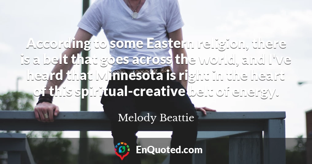 According to some Eastern religion, there is a belt that goes across the world, and I've heard that Minnesota is right in the heart of this spiritual-creative belt of energy.