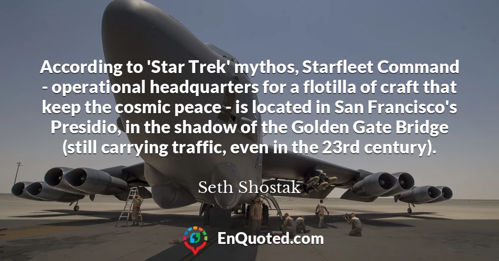 According to 'Star Trek' mythos, Starfleet Command - operational headquarters for a flotilla of craft that keep the cosmic peace - is located in San Francisco's Presidio, in the shadow of the Golden Gate Bridge (still carrying traffic, even in the 23rd century).