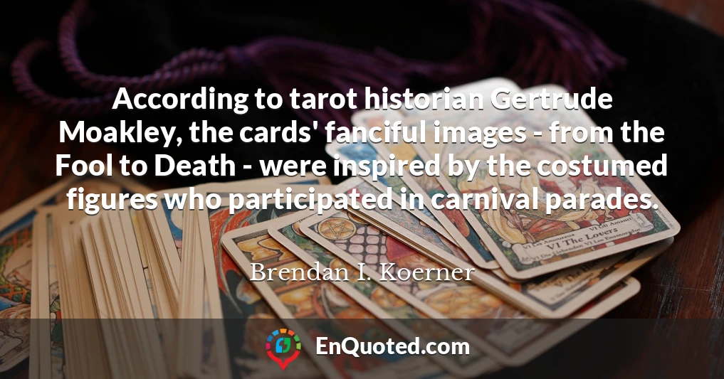 According to tarot historian Gertrude Moakley, the cards' fanciful images - from the Fool to Death - were inspired by the costumed figures who participated in carnival parades.