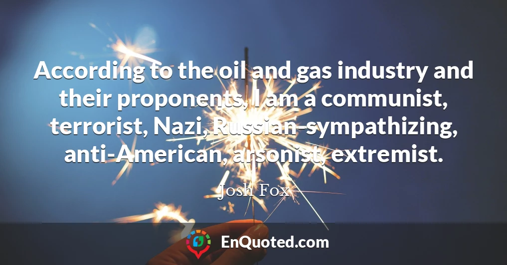 According to the oil and gas industry and their proponents, I am a communist, terrorist, Nazi, Russian-sympathizing, anti-American, arsonist, extremist.
