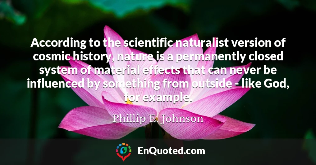 According to the scientific naturalist version of cosmic history, nature is a permanently closed system of material effects that can never be influenced by something from outside - like God, for example.