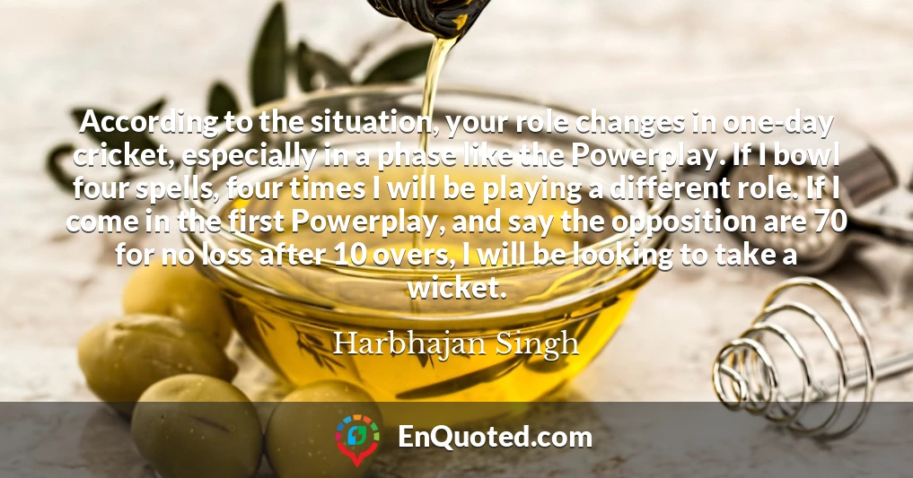 According to the situation, your role changes in one-day cricket, especially in a phase like the Powerplay. If I bowl four spells, four times I will be playing a different role. If I come in the first Powerplay, and say the opposition are 70 for no loss after 10 overs, I will be looking to take a wicket.
