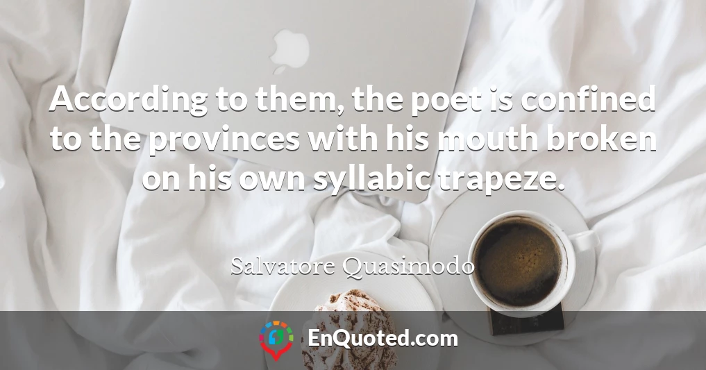 According to them, the poet is confined to the provinces with his mouth broken on his own syllabic trapeze.