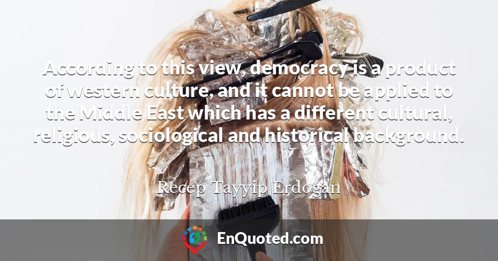 According to this view, democracy is a product of western culture, and it cannot be applied to the Middle East which has a different cultural, religious, sociological and historical background.
