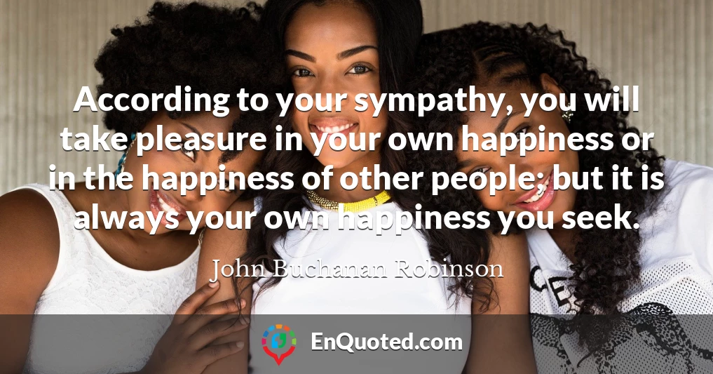 According to your sympathy, you will take pleasure in your own happiness or in the happiness of other people; but it is always your own happiness you seek.
