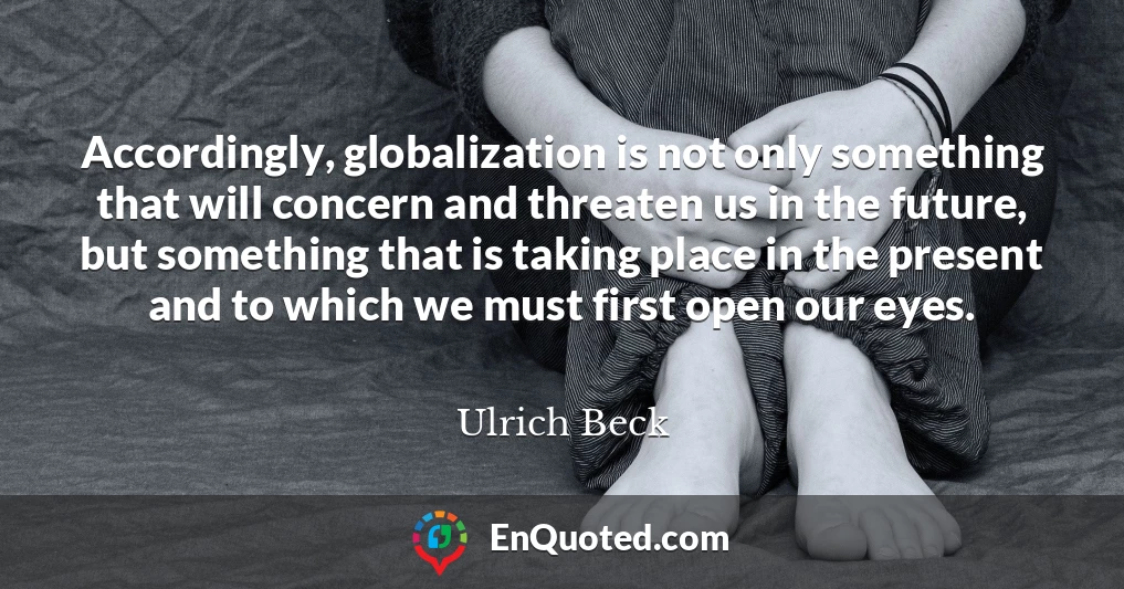 Accordingly, globalization is not only something that will concern and threaten us in the future, but something that is taking place in the present and to which we must first open our eyes.