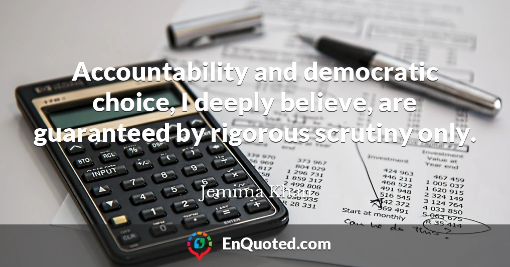 Accountability and democratic choice, I deeply believe, are guaranteed by rigorous scrutiny only.