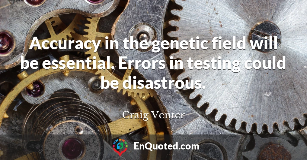 Accuracy in the genetic field will be essential. Errors in testing could be disastrous.