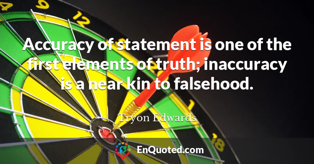 Accuracy of statement is one of the first elements of truth; inaccuracy is a near kin to falsehood.