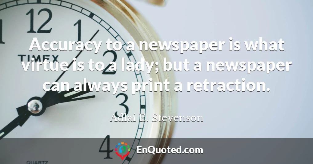 Accuracy to a newspaper is what virtue is to a lady; but a newspaper can always print a retraction.