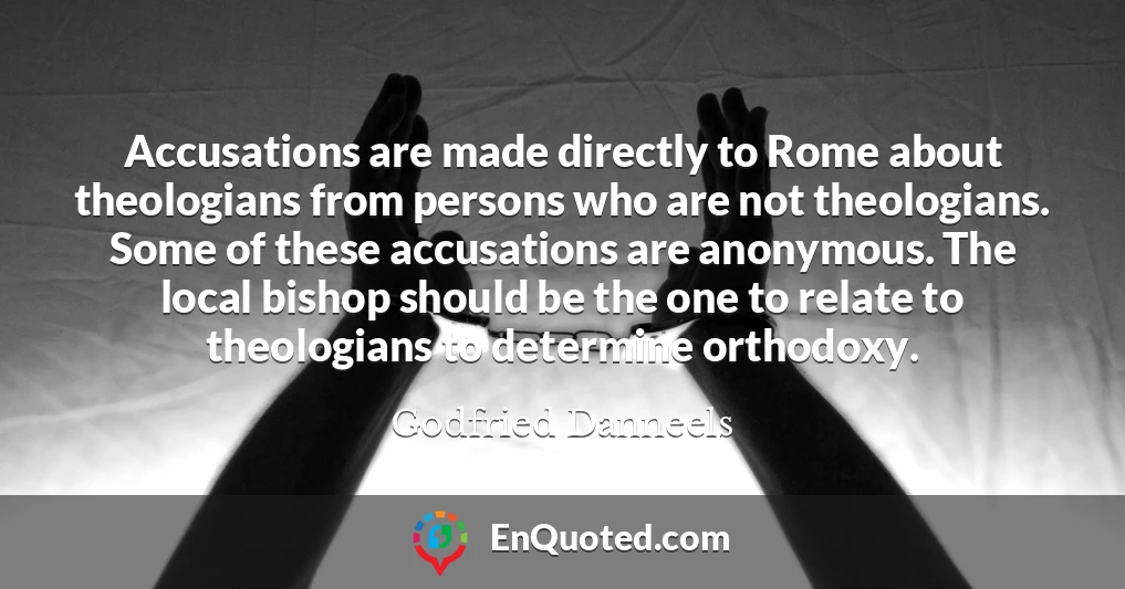Accusations are made directly to Rome about theologians from persons who are not theologians. Some of these accusations are anonymous. The local bishop should be the one to relate to theologians to determine orthodoxy.