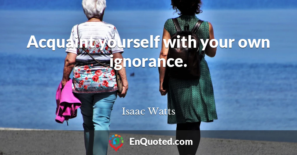 Acquaint yourself with your own ignorance.
