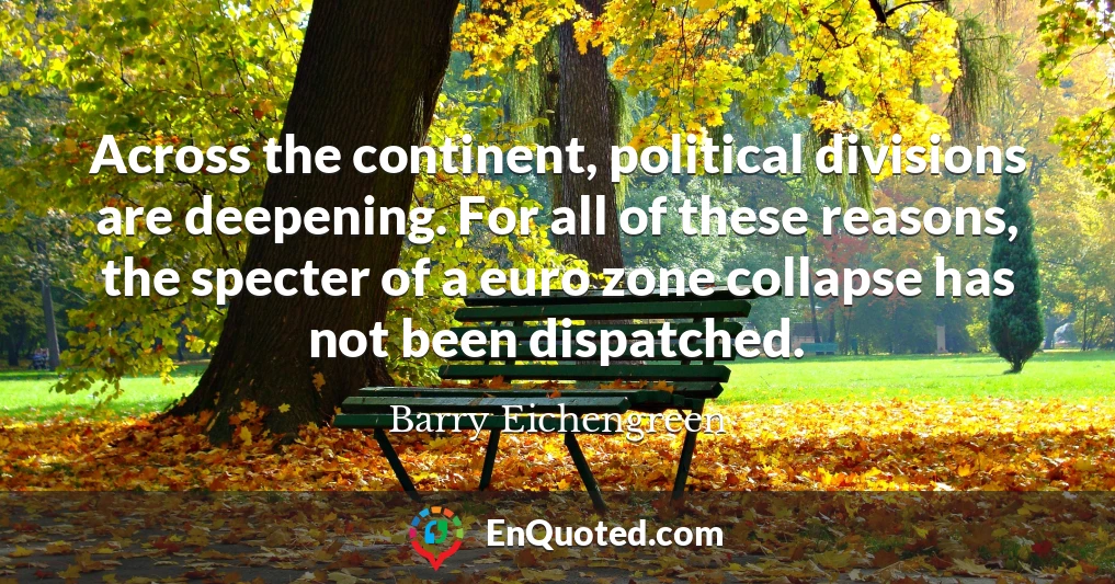 Across the continent, political divisions are deepening. For all of these reasons, the specter of a euro zone collapse has not been dispatched.