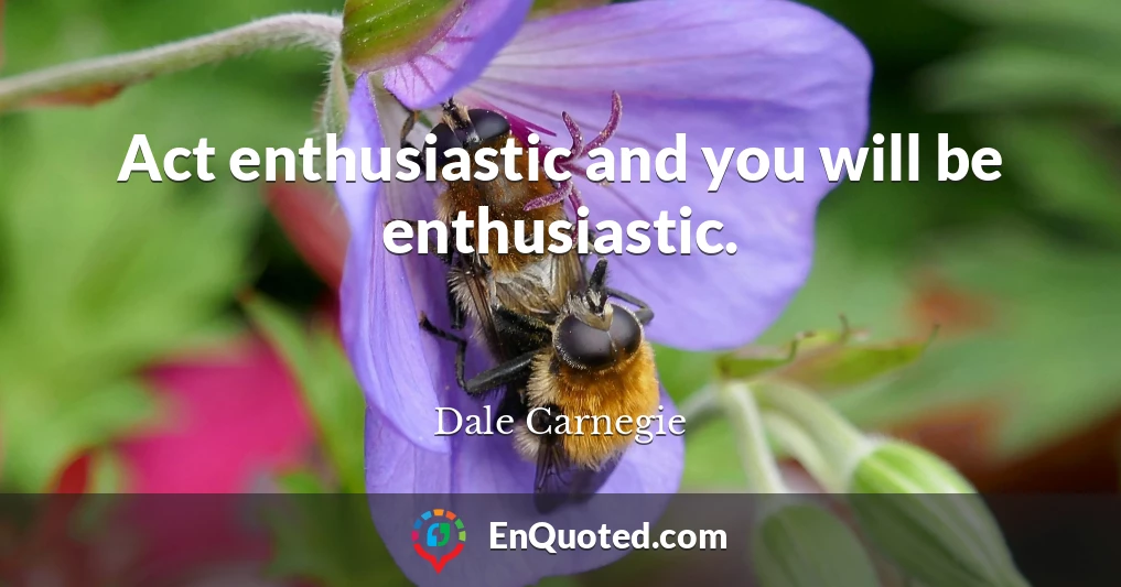 Act enthusiastic and you will be enthusiastic.