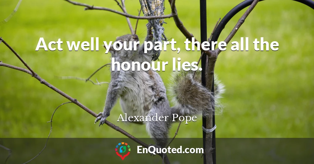 Act well your part, there all the honour lies.