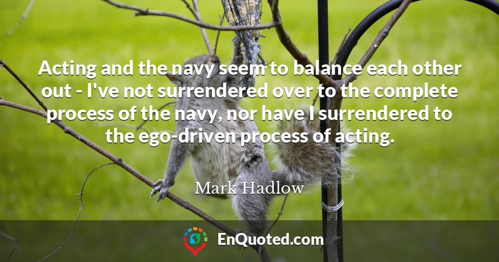 Acting and the navy seem to balance each other out - I've not surrendered over to the complete process of the navy, nor have I surrendered to the ego-driven process of acting.