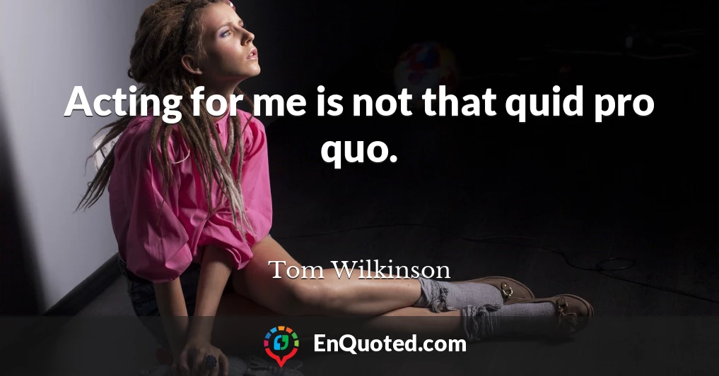 Acting for me is not that quid pro quo.