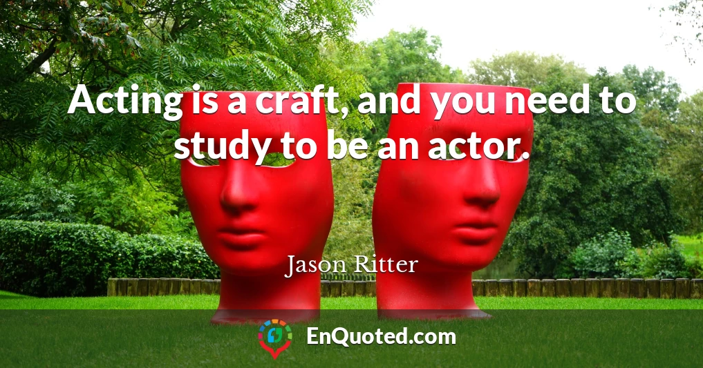 Acting is a craft, and you need to study to be an actor.