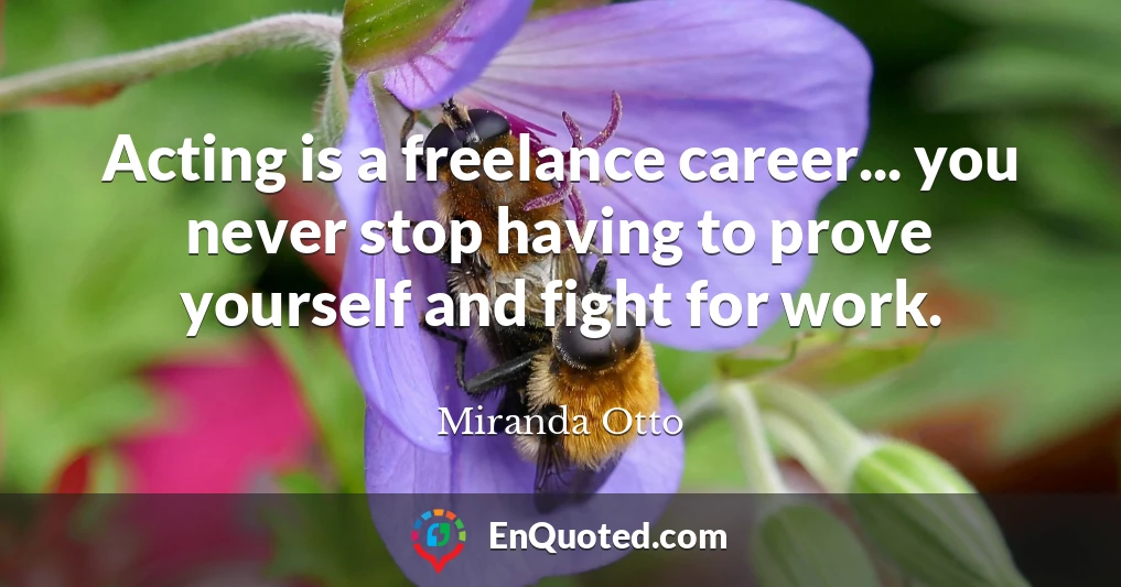 Acting is a freelance career... you never stop having to prove yourself and fight for work.