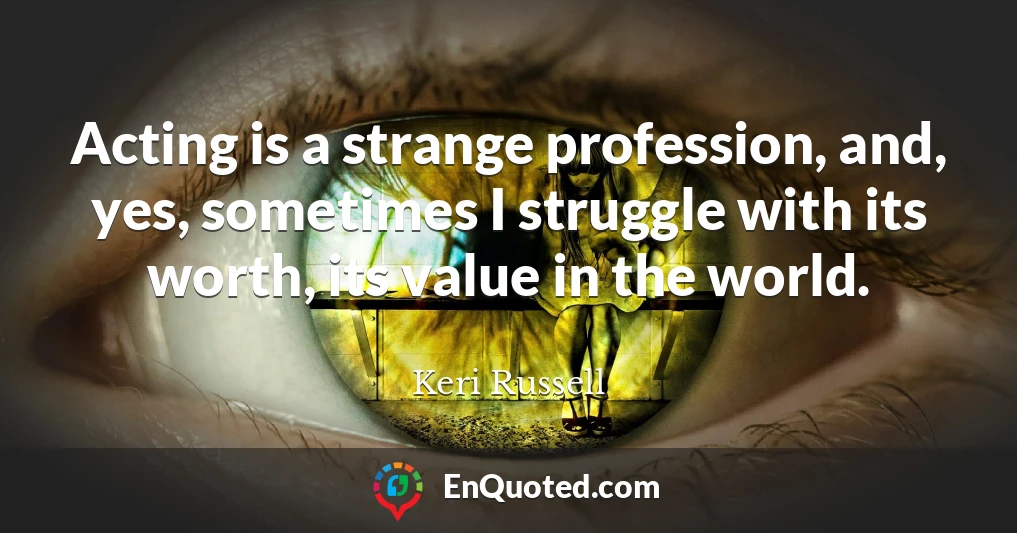 Acting is a strange profession, and, yes, sometimes I struggle with its worth, its value in the world.