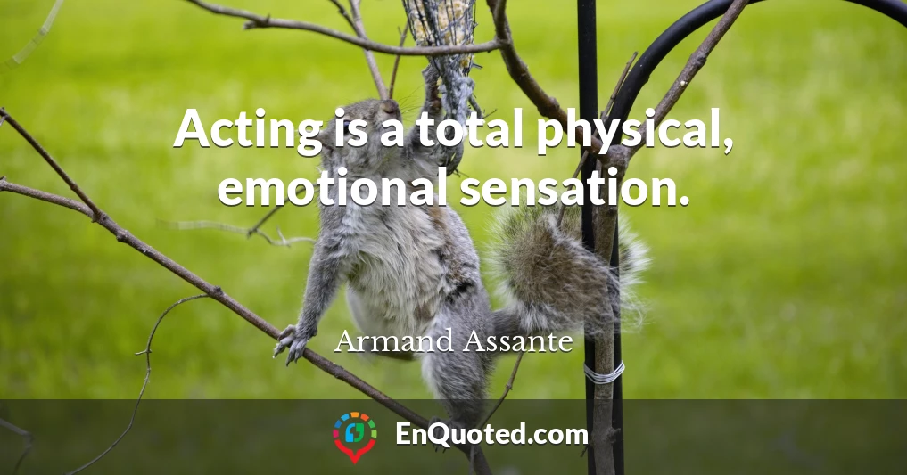 Acting is a total physical, emotional sensation.