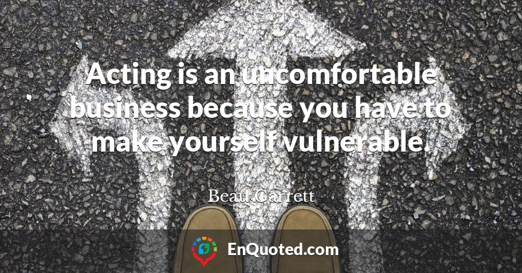 Acting is an uncomfortable business because you have to make yourself vulnerable.