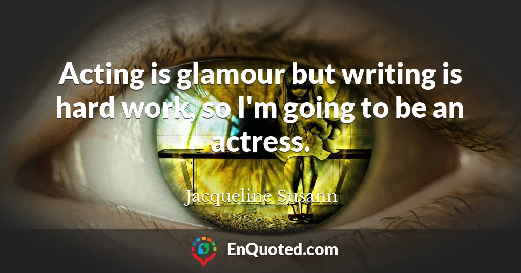 Acting is glamour but writing is hard work, so I'm going to be an actress.