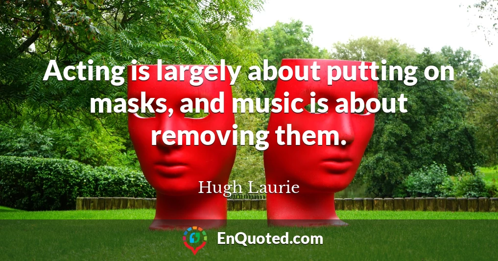 Acting is largely about putting on masks, and music is about removing them.
