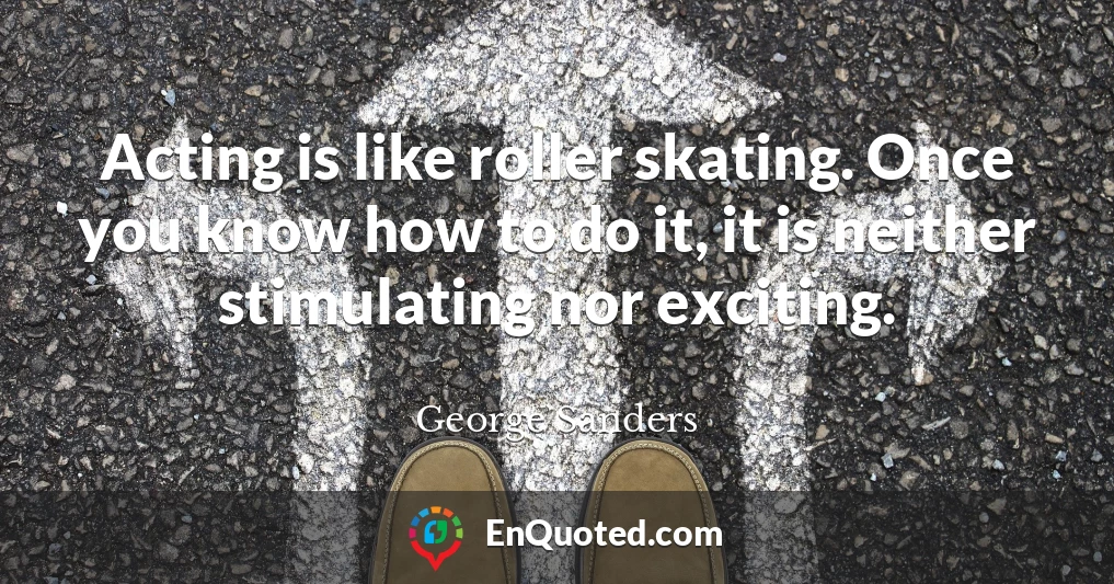 Acting is like roller skating. Once you know how to do it, it is neither stimulating nor exciting.