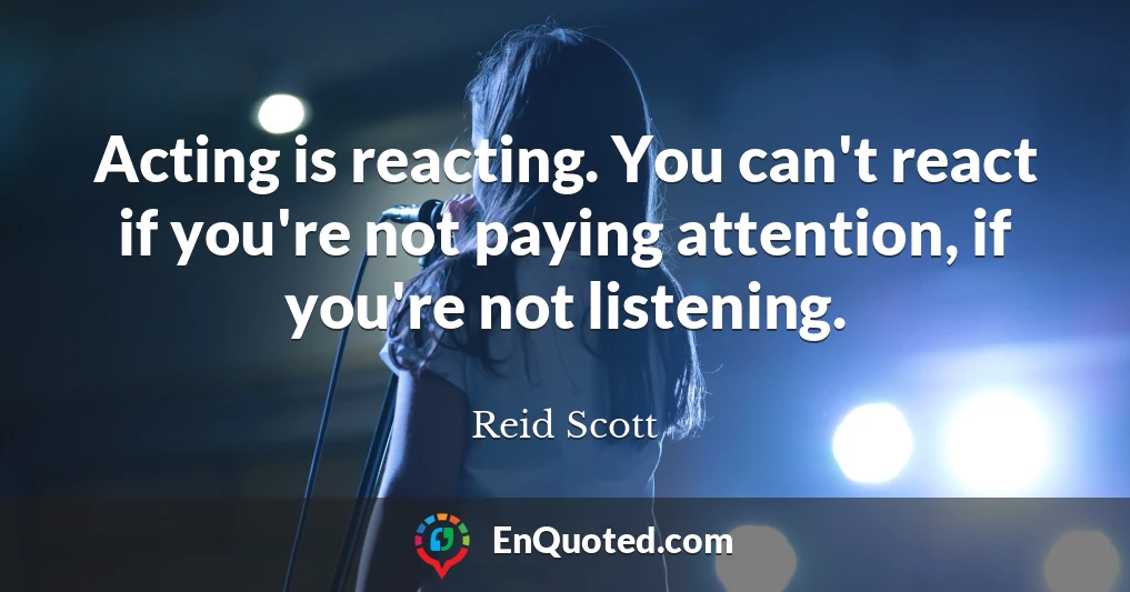 Acting is reacting. You can't react if you're not paying attention, if you're not listening.