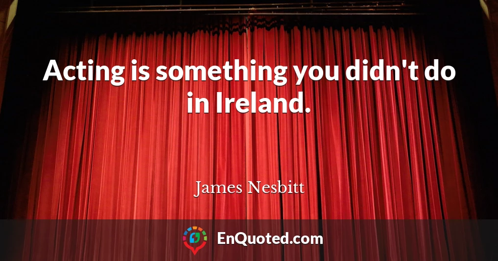 Acting is something you didn't do in Ireland.