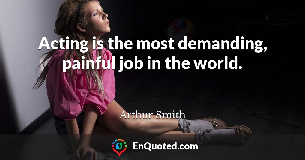 Acting is the most demanding, painful job in the world.