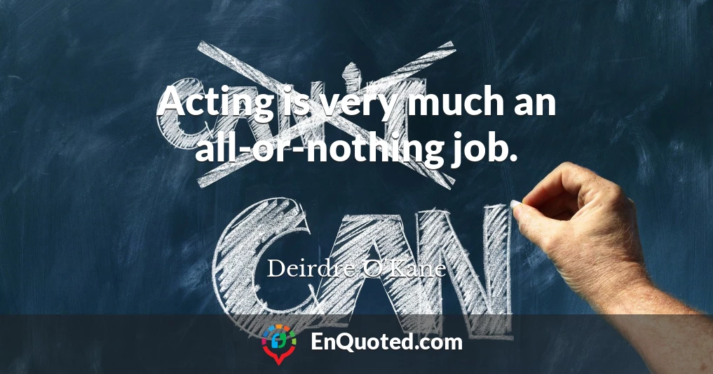 Acting is very much an all-or-nothing job.