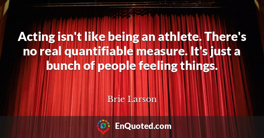 Acting isn't like being an athlete. There's no real quantifiable measure. It's just a bunch of people feeling things.