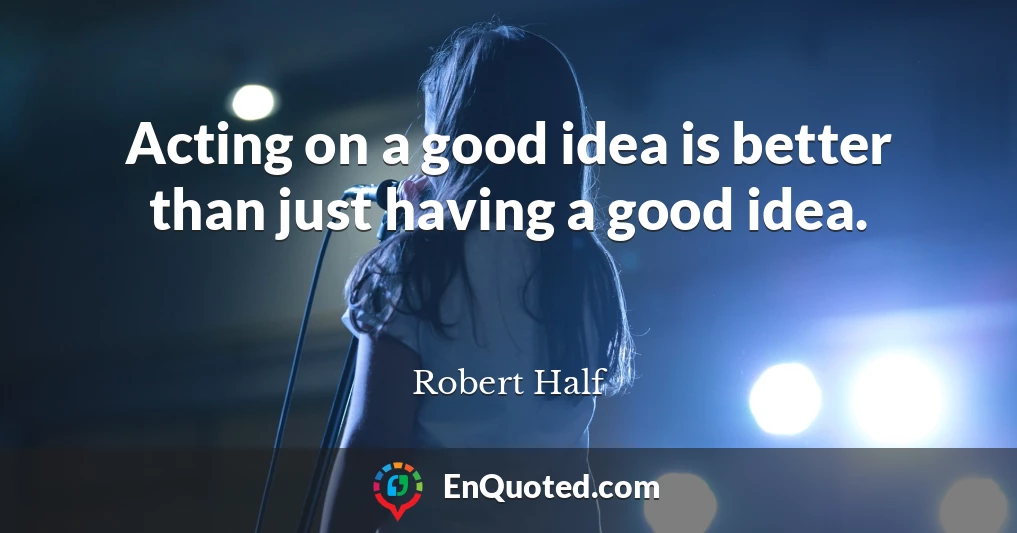 Acting on a good idea is better than just having a good idea.