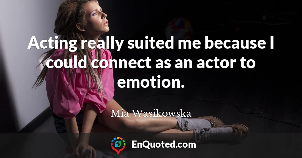Acting really suited me because I could connect as an actor to emotion.