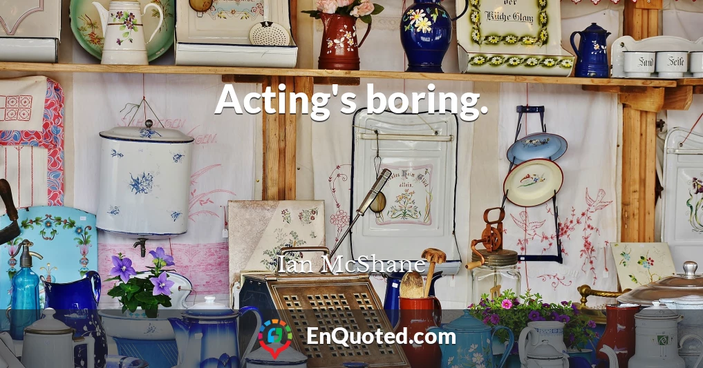 Acting's boring.