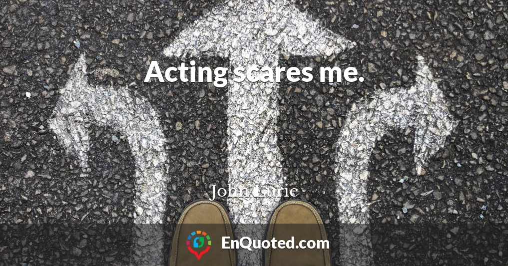 Acting scares me.