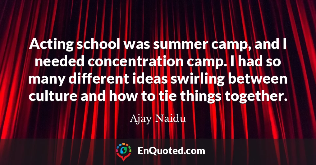 Acting school was summer camp, and I needed concentration camp. I had so many different ideas swirling between culture and how to tie things together.