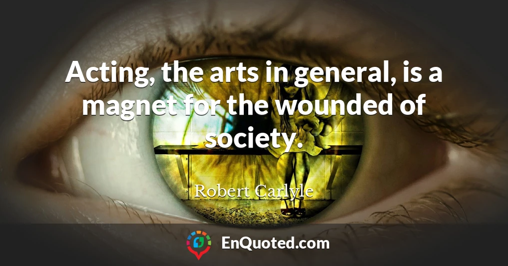 Acting, the arts in general, is a magnet for the wounded of society.