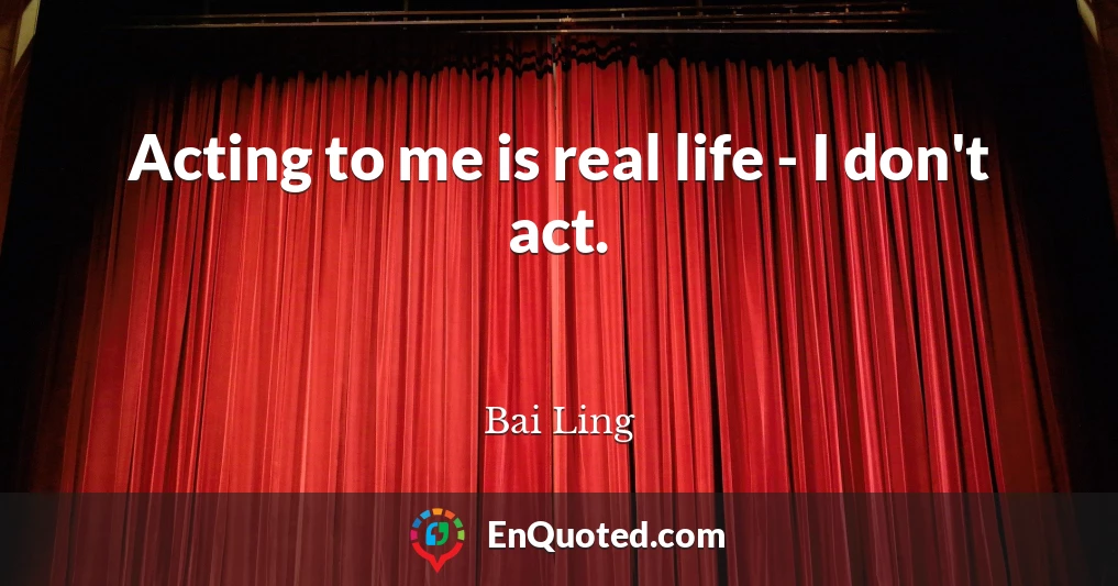 Acting to me is real life - I don't act.