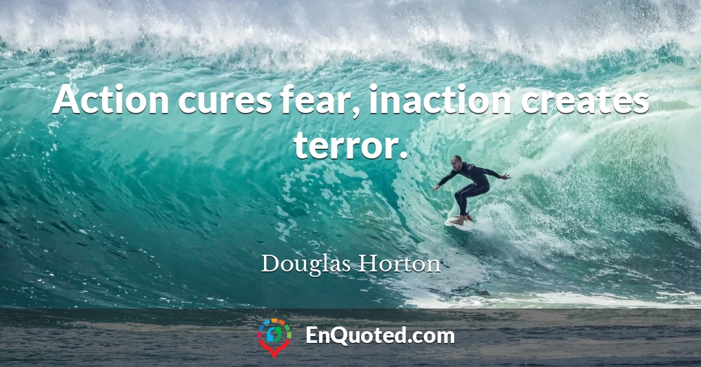 Action cures fear, inaction creates terror.