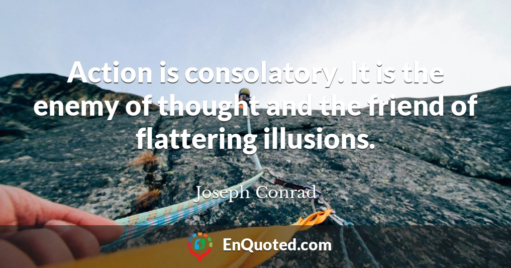 Action is consolatory. It is the enemy of thought and the friend of flattering illusions.