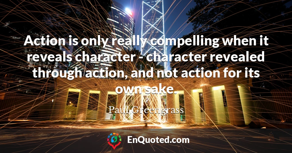 Action is only really compelling when it reveals character - character revealed through action, and not action for its own sake.