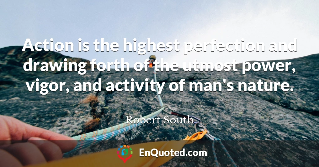 Action is the highest perfection and drawing forth of the utmost power, vigor, and activity of man's nature.