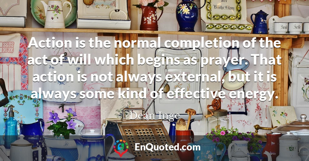 Action is the normal completion of the act of will which begins as prayer. That action is not always external, but it is always some kind of effective energy.