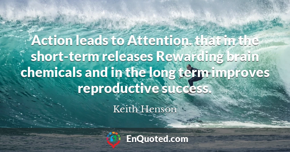 Action leads to Attention. that in the short-term releases Rewarding brain chemicals and in the long term improves reproductive success.