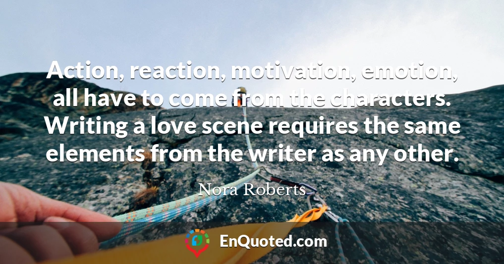 Action, reaction, motivation, emotion, all have to come from the characters. Writing a love scene requires the same elements from the writer as any other.