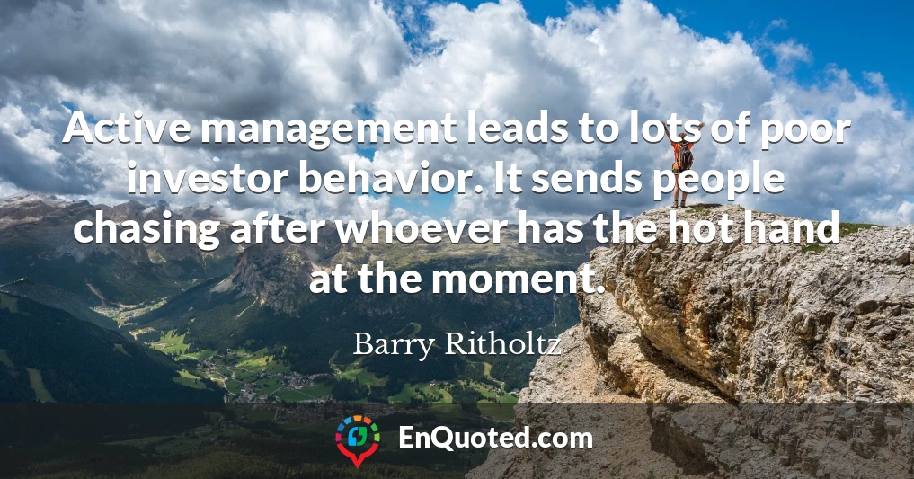 Active management leads to lots of poor investor behavior. It sends people chasing after whoever has the hot hand at the moment.
