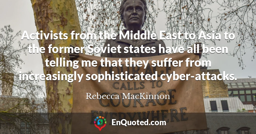 Activists from the Middle East to Asia to the former Soviet states have all been telling me that they suffer from increasingly sophisticated cyber-attacks.